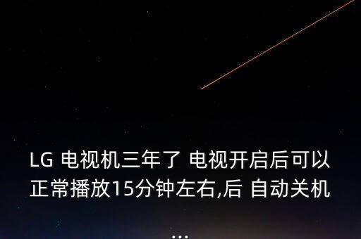 LG 電視機(jī)三年了 電視開啟后可以正常播放15分鐘左右,后 自動(dòng)關(guān)機(jī)...