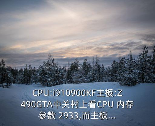 CPU:i910900KF主板:Z490GTA中關村上看CPU 內存參數(shù) 2933,而主板...