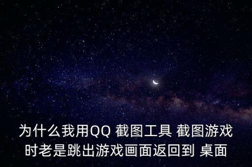 為什么我用QQ 截圖工具 截圖游戲時老是跳出游戲畫面返回到 桌面