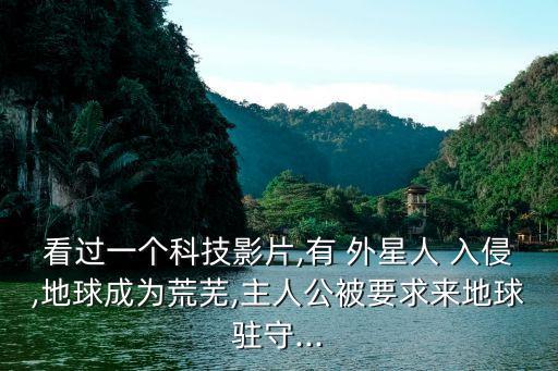 看過(guò)一個(gè)科技影片,有 外星人 入侵,地球成為荒蕪,主人公被要求來(lái)地球駐守...