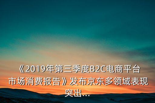 《2019年第三季度B2C電商平臺 市場消費報告》發(fā)布京東多領(lǐng)域表現(xiàn)突出...