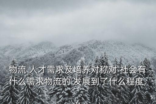 物流 人才需求及培養(yǎng)對(duì)稱對(duì) 社會(huì)有什么需求物流的 發(fā)展到了什么程度...