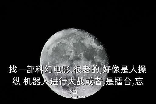 找一部科幻電影,很老的,好像是人操縱 機(jī)器人進(jìn)行大戰(zhàn)或者,是擂臺(tái),忘記...