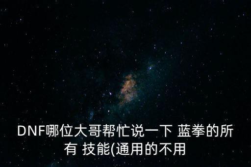 DNF哪位大哥幫忙說一下 藍拳的所有 技能(通用的不用