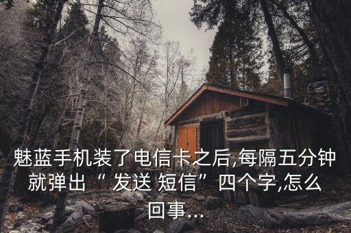 魅藍(lán)手機(jī)裝了電信卡之后,每隔五分鐘就彈出“ 發(fā)送 短信”四個字,怎么回事...