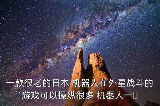 一款很老的日本 機器人在外星戰(zhàn)斗的游戲可以操縱很多 機器人一?