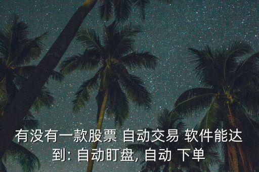 有沒有一款股票 自動交易 軟件能達(dá)到: 自動盯盤, 自動 下單
