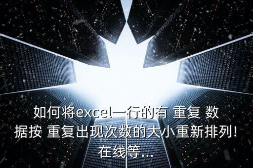 如何將excel一行的有 重復(fù) 數(shù)據(jù)按 重復(fù)出現(xiàn)次數(shù)的大小重新排列!在線等...