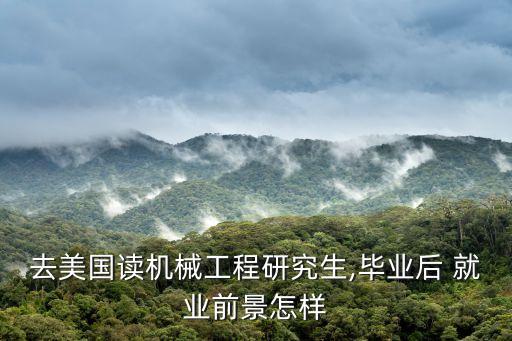 去美國(guó)讀機(jī)械工程研究生,畢業(yè)后 就業(yè)前景怎樣