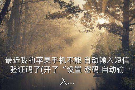 最近我的蘋果手機(jī)不能 自動(dòng)輸入短信驗(yàn)證碼了(開了“設(shè)置 密碼 自動(dòng)輸入...