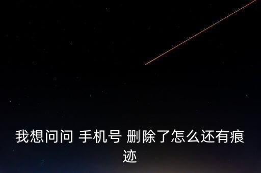 我想問(wèn)問(wèn) 手機(jī)號(hào) 刪除了怎么還有痕跡