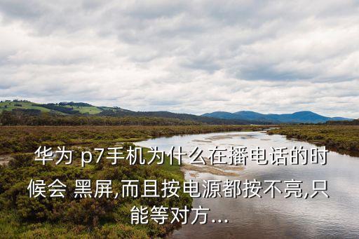  華為 p7手機(jī)為什么在播電話的時(shí)候會(huì) 黑屏,而且按電源都按不亮,只能等對(duì)方...