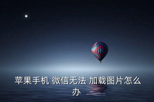 蘋果手機(jī) 微信無法 加載圖片怎么辦
