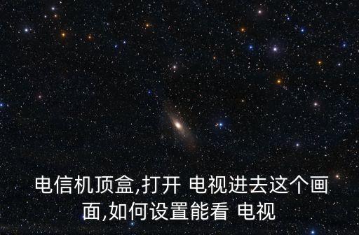  電信機(jī)頂盒,打開 電視進(jìn)去這個(gè)畫面,如何設(shè)置能看 電視