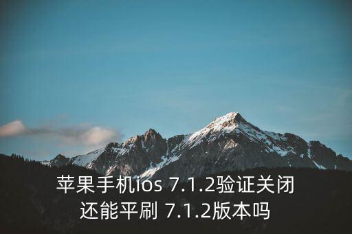 蘋果手機ios 7.1.2驗證關(guān)閉還能平刷 7.1.2版本嗎