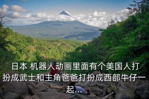  日本 機(jī)器人動(dòng)畫(huà)里面有個(gè)美國(guó)人打扮成武士和主角爸爸打扮成西部牛仔一起...