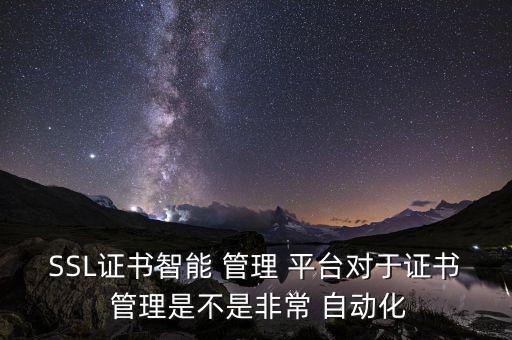 SSL證書智能 管理 平臺對于證書 管理是不是非常 自動化