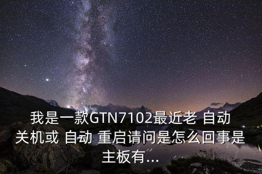 我是一款GTN7102最近老 自動(dòng)關(guān)機(jī)或 自動(dòng) 重啟請(qǐng)問是怎么回事是主板有...