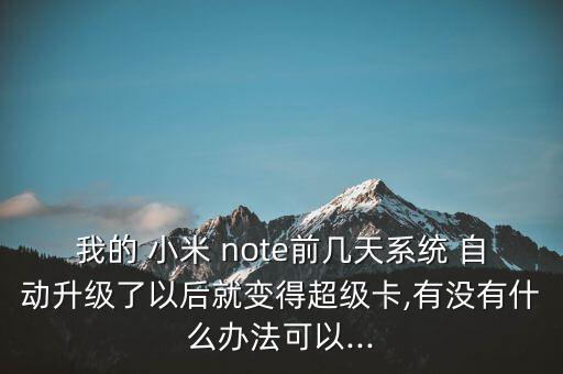 我的 小米 note前幾天系統(tǒng) 自動升級了以后就變得超級卡,有沒有什么辦法可以...