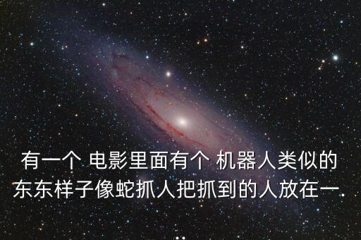 有一個 電影里面有個 機(jī)器人類似的東東樣子像蛇抓人把抓到的人放在一...