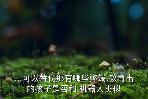 ...可以替代那有哪些弊端,教育出的孩子是否和 機器人類似