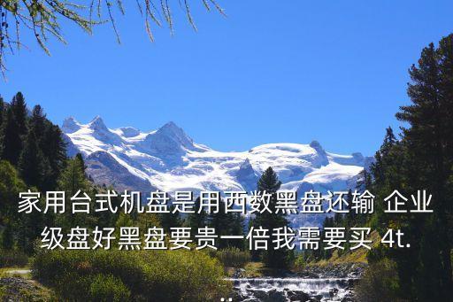 家用臺(tái)式機(jī)盤是用西數(shù)黑盤還輸 企業(yè)級(jí)盤好黑盤要貴一倍我需要買 4t...