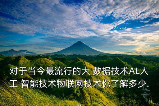 對于當今最流行的大 數(shù)據(jù)技術(shù)AL人工 智能技術(shù)物聯(lián)網(wǎng)技術(shù)你了解多少...