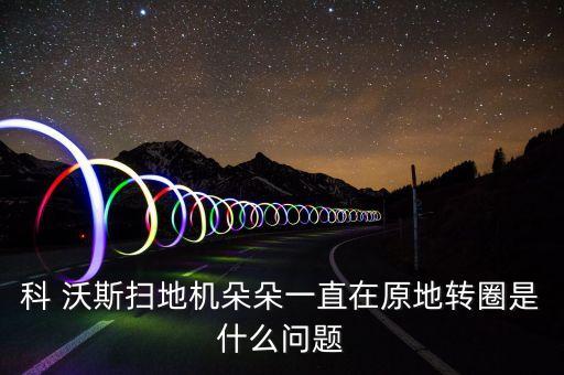科 沃斯掃地機(jī)朵朵一直在原地轉(zhuǎn)圈是什么問題