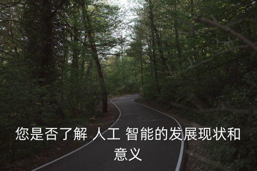 您是否了解 人工 智能的發(fā)展現(xiàn)狀和意義