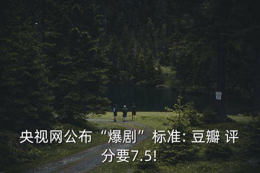 央視網(wǎng)公布“爆劇”標(biāo)準(zhǔn): 豆瓣 評分要7.5!