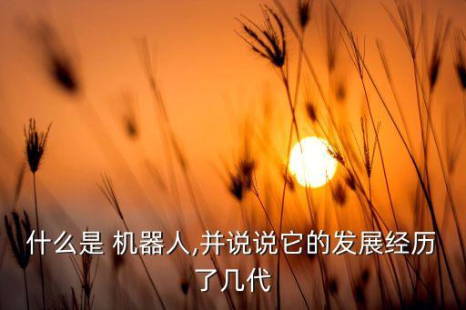 什么是 機(jī)器人,并說說它的發(fā)展經(jīng)歷了幾代