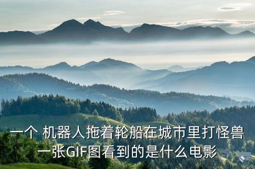 一個(gè) 機(jī)器人拖著輪船在城市里打怪獸一張GIF圖看到的是什么電影