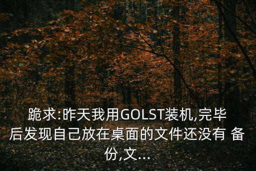 跪求:昨天我用GOLST裝機(jī),完畢后發(fā)現(xiàn)自己放在桌面的文件還沒(méi)有 備份,文...