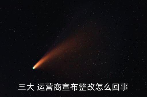三大 運(yùn)營商宣布整改怎么回事