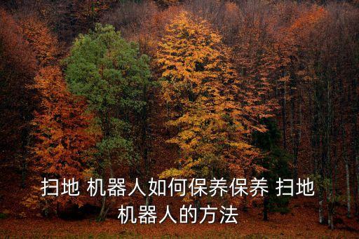  掃地 機(jī)器人如何保養(yǎng)保養(yǎng) 掃地 機(jī)器人的方法