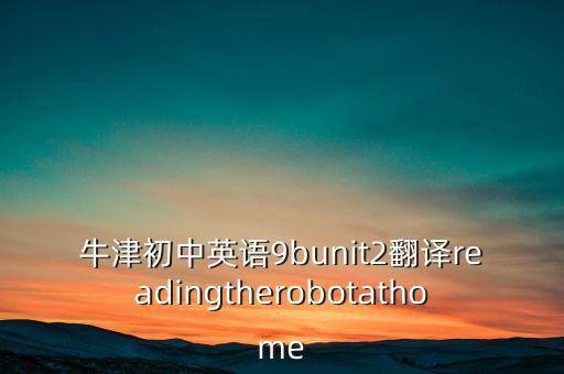 牛津初中英語9bunit2翻譯readingtherobotathome