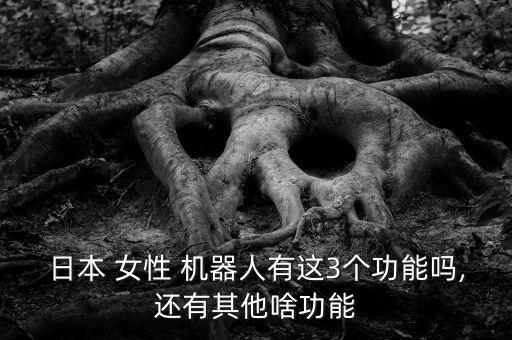 日本 女性 機(jī)器人有這3個(gè)功能嗎,還有其他啥功能
