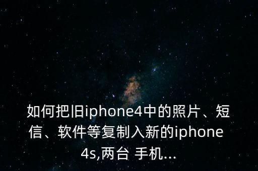 如何把舊iphone4中的照片、短信、軟件等復(fù)制入新的iphone 4s,兩臺 手機...