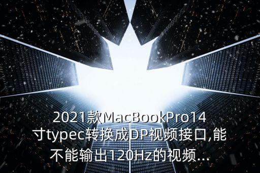 2021款MacBookPro14寸typec轉(zhuǎn)換成DP視頻接口,能不能輸出120Hz的視頻...