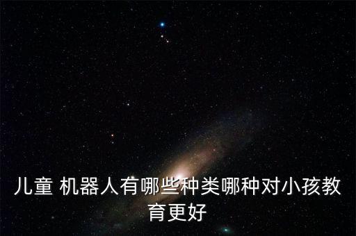 兒童 機器人有哪些種類哪種對小孩教育更好
