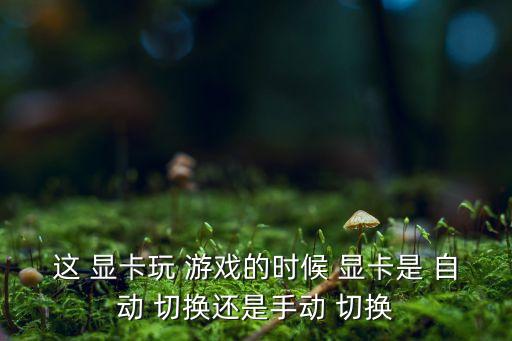這 顯卡玩 游戲的時(shí)候 顯卡是 自動(dòng) 切換還是手動(dòng) 切換