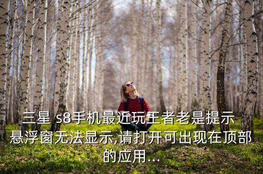 三星 s8手機(jī)最近玩王者老是提示 懸浮窗無法顯示,請打開可出現(xiàn)在頂部的應(yīng)用...