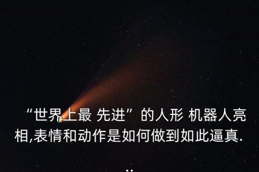 “世界上最 先進(jìn)”的人形 機(jī)器人亮相,表情和動(dòng)作是如何做到如此逼真...