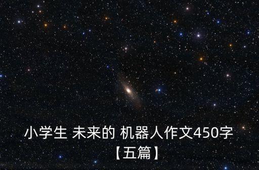 小學(xué)生 未來的 機(jī)器人作文450字【五篇】