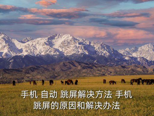  手機 自動 跳屏解決方法 手機 跳屏的原因和解決辦法