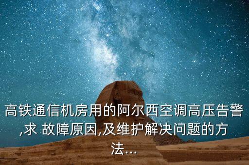 高鐵通信機房用的阿爾西空調(diào)高壓告警,求 故障原因,及維護解決問題的方法...