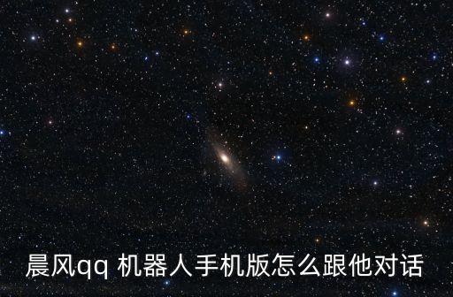 晨風(fēng)qq 機(jī)器人手機(jī)版怎么跟他對(duì)話