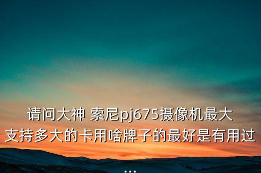 請問大神 索尼pj675攝像機(jī)最大支持多大的卡用啥牌子的最好是有用過...