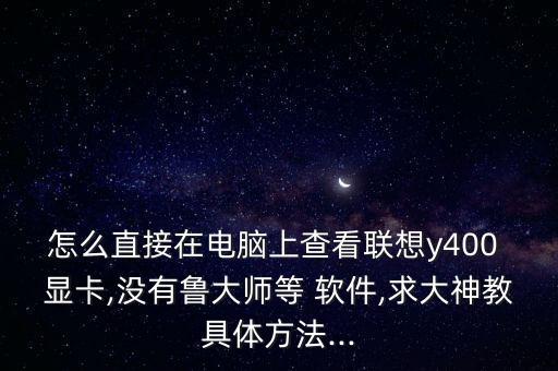 怎么直接在電腦上查看聯(lián)想y400 顯卡,沒有魯大師等 軟件,求大神教具體方法...