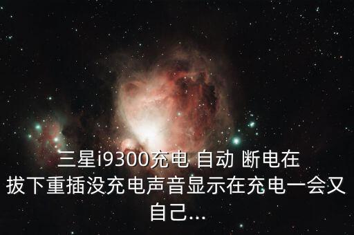  三星i9300充電 自動 斷電在拔下重插沒充電聲音顯示在充電一會又自己...